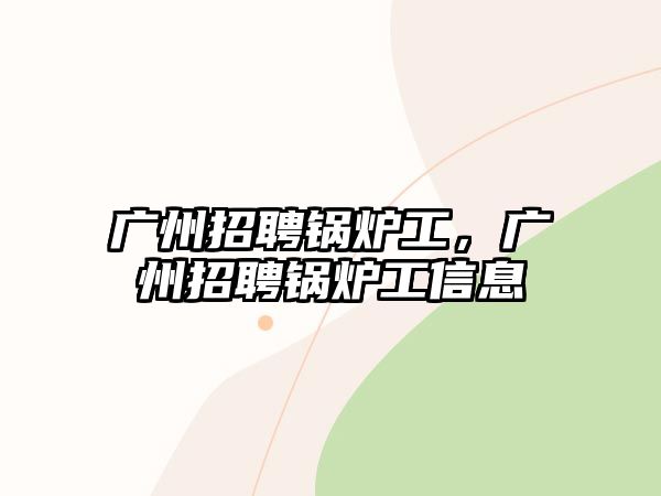 廣州招聘鍋爐工，廣州招聘鍋爐工信息