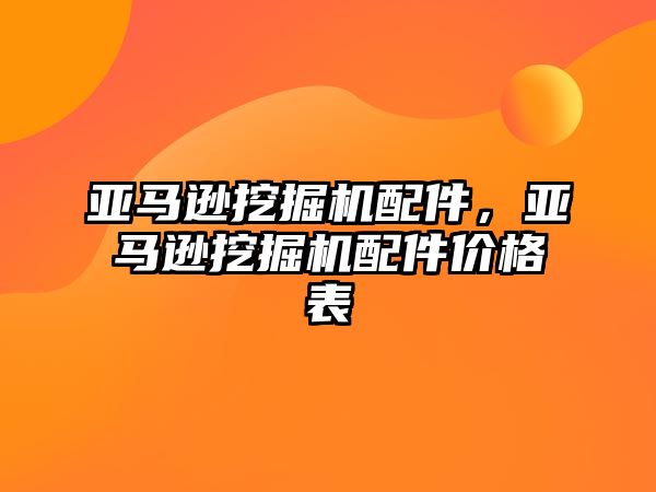 亞馬遜挖掘機配件，亞馬遜挖掘機配件價格表