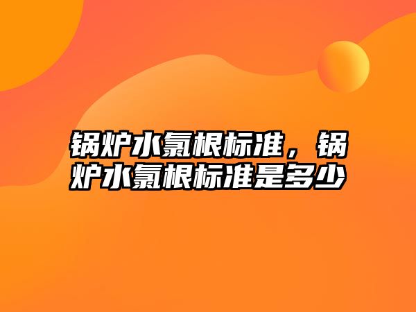 鍋爐水氯根標準，鍋爐水氯根標準是多少