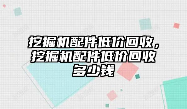 挖掘機配件低價回收，挖掘機配件低價回收多少錢