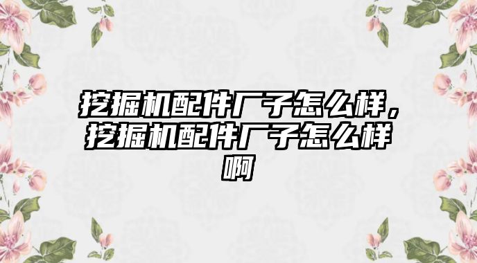 挖掘機配件廠子怎么樣，挖掘機配件廠子怎么樣啊