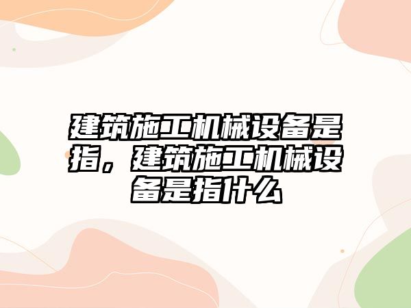 建筑施工機(jī)械設(shè)備是指，建筑施工機(jī)械設(shè)備是指什么