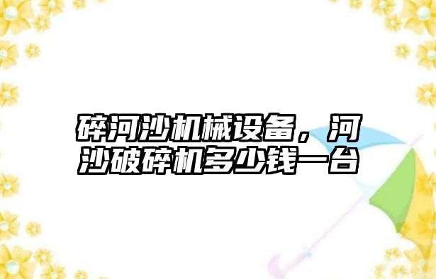 碎河沙機械設(shè)備，河沙破碎機多少錢一臺