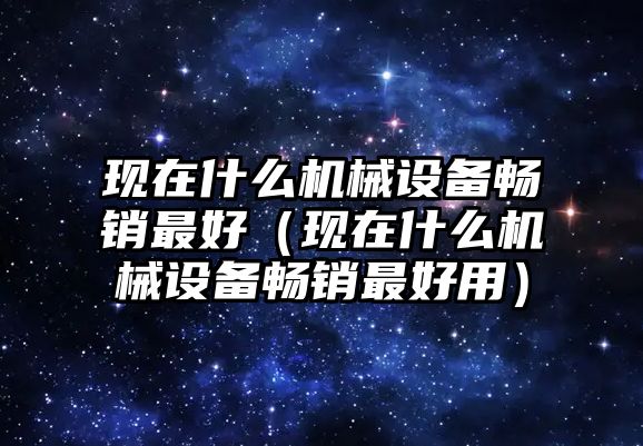 現(xiàn)在什么機(jī)械設(shè)備暢銷(xiāo)最好（現(xiàn)在什么機(jī)械設(shè)備暢銷(xiāo)最好用）