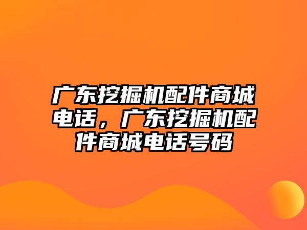 廣東挖掘機配件商城電話，廣東挖掘機配件商城電話號碼