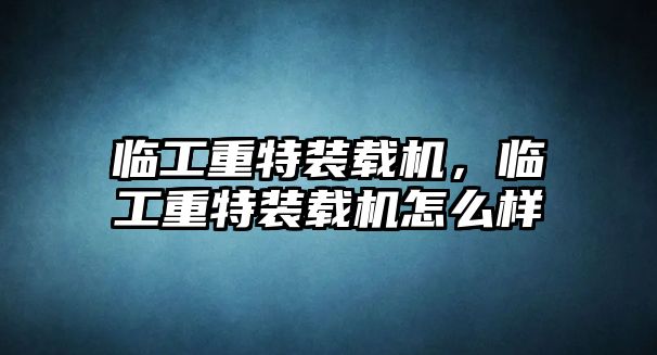 臨工重特裝載機，臨工重特裝載機怎么樣