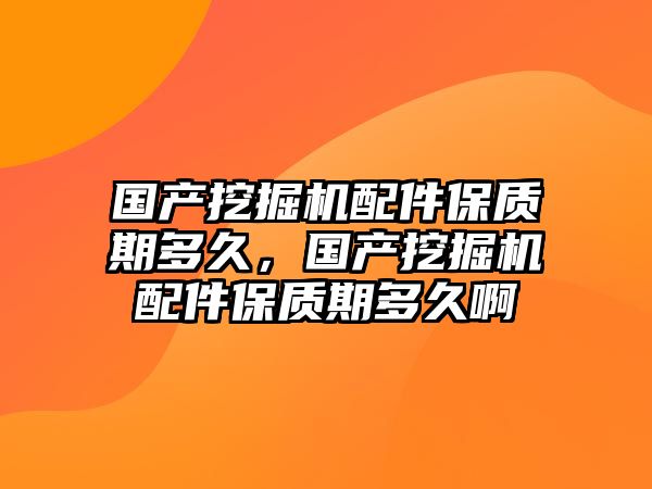 國產(chǎn)挖掘機配件保質(zhì)期多久，國產(chǎn)挖掘機配件保質(zhì)期多久啊