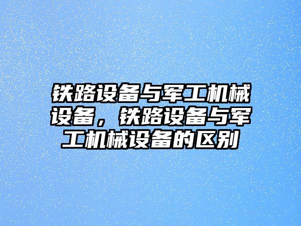 鐵路設(shè)備與軍工機械設(shè)備，鐵路設(shè)備與軍工機械設(shè)備的區(qū)別