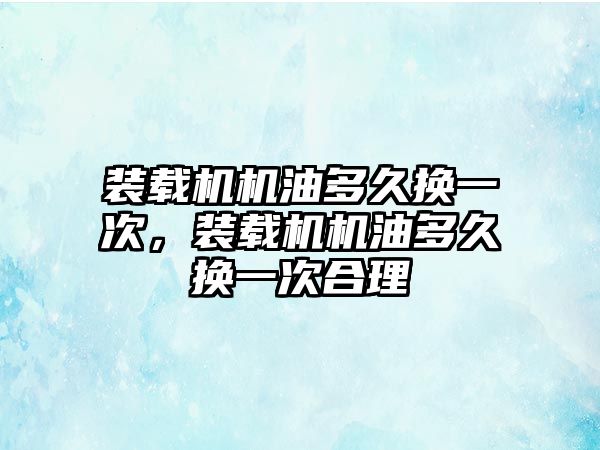 裝載機機油多久換一次，裝載機機油多久換一次合理