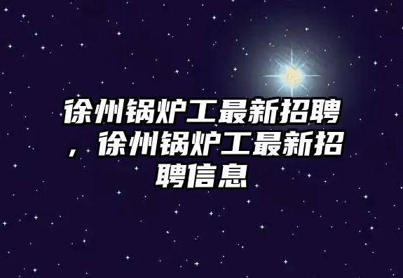 徐州鍋爐工最新招聘，徐州鍋爐工最新招聘信息