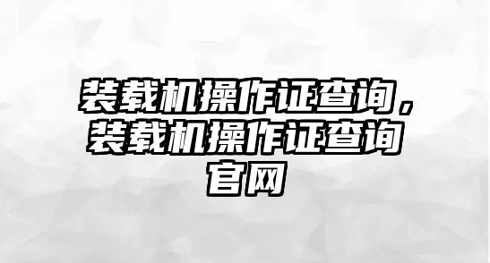 裝載機(jī)操作證查詢，裝載機(jī)操作證查詢官網(wǎng)