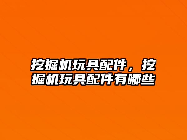 挖掘機玩具配件，挖掘機玩具配件有哪些