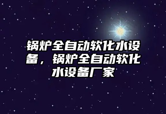 鍋爐全自動軟化水設備，鍋爐全自動軟化水設備廠家