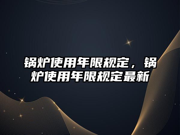 鍋爐使用年限規(guī)定，鍋爐使用年限規(guī)定最新