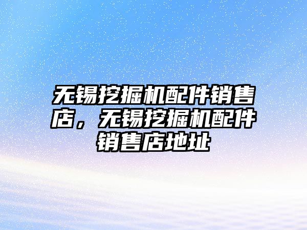 無錫挖掘機配件銷售店，無錫挖掘機配件銷售店地址