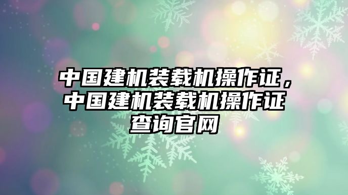 中國建機(jī)裝載機(jī)操作證，中國建機(jī)裝載機(jī)操作證查詢官網(wǎng)