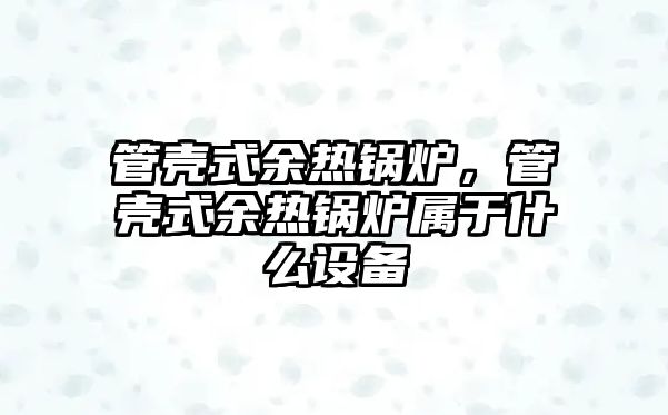 管殼式余熱鍋爐，管殼式余熱鍋爐屬于什么設(shè)備