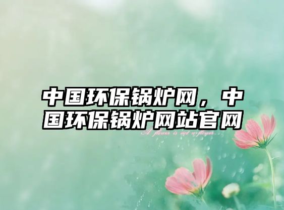 中國(guó)環(huán)保鍋爐網(wǎng)，中國(guó)環(huán)保鍋爐網(wǎng)站官網(wǎng)