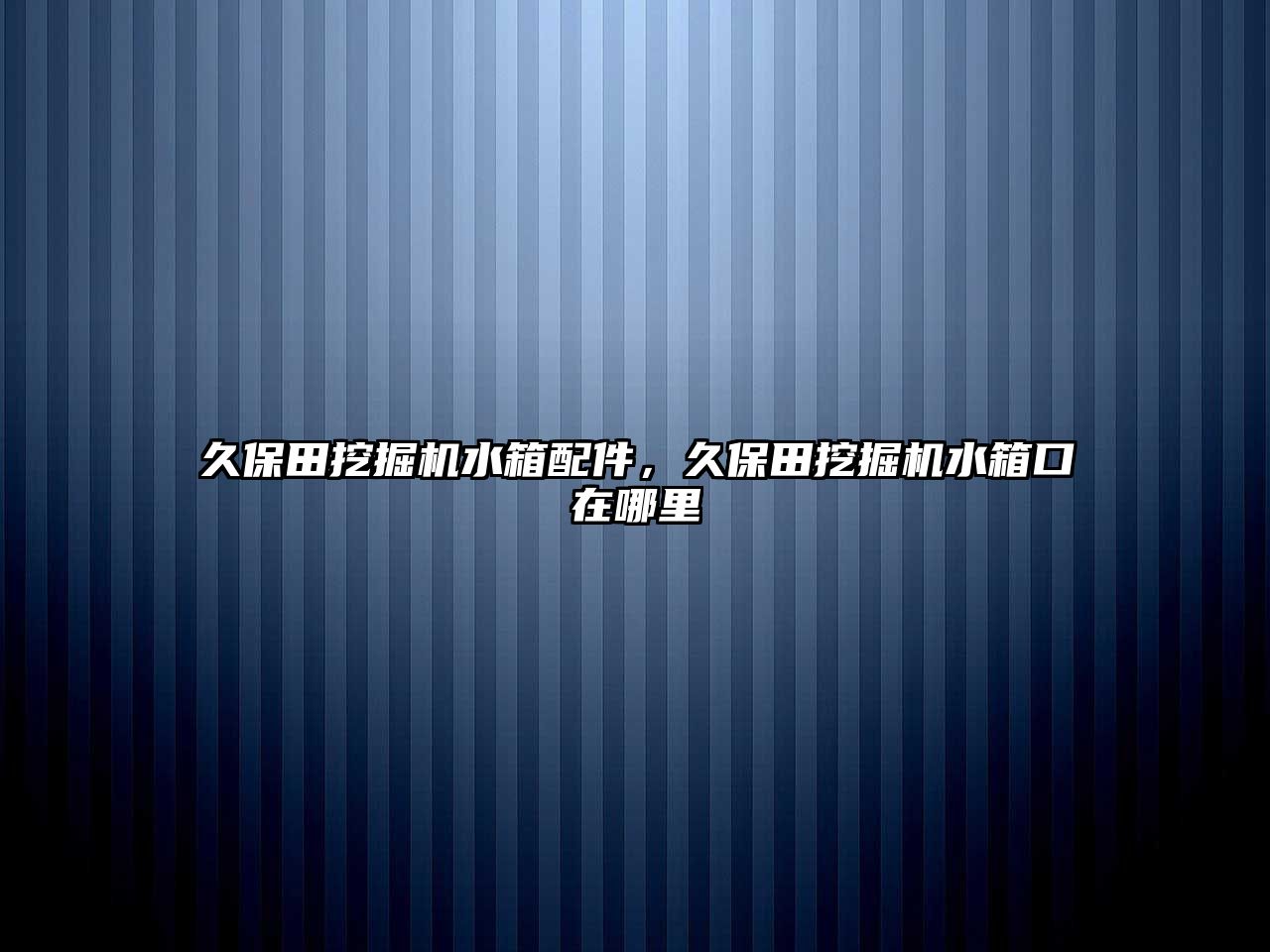 久保田挖掘機水箱配件，久保田挖掘機水箱口在哪里