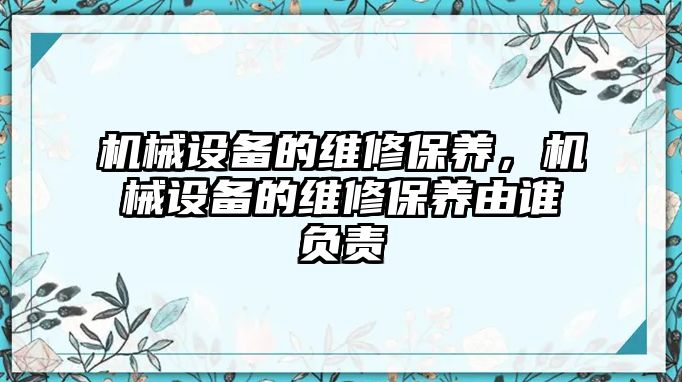 機(jī)械設(shè)備的維修保養(yǎng)，機(jī)械設(shè)備的維修保養(yǎng)由誰(shuí)負(fù)責(zé)