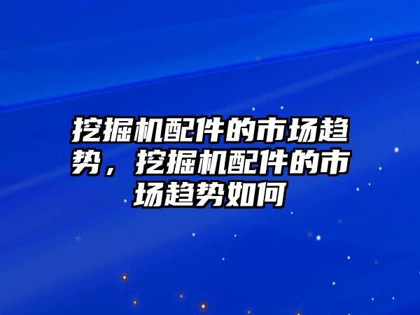 挖掘機配件的市場趨勢，挖掘機配件的市場趨勢如何