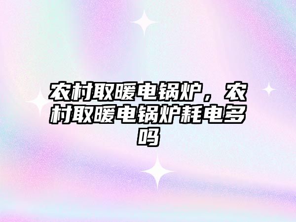 農(nóng)村取暖電鍋爐，農(nóng)村取暖電鍋爐耗電多嗎