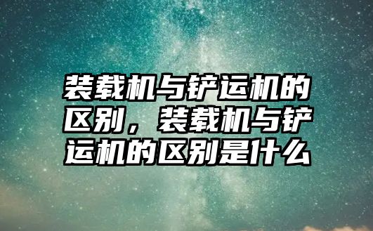 裝載機(jī)與鏟運(yùn)機(jī)的區(qū)別，裝載機(jī)與鏟運(yùn)機(jī)的區(qū)別是什么