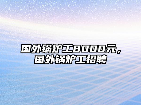 國外鍋爐工8000元，國外鍋爐工招聘