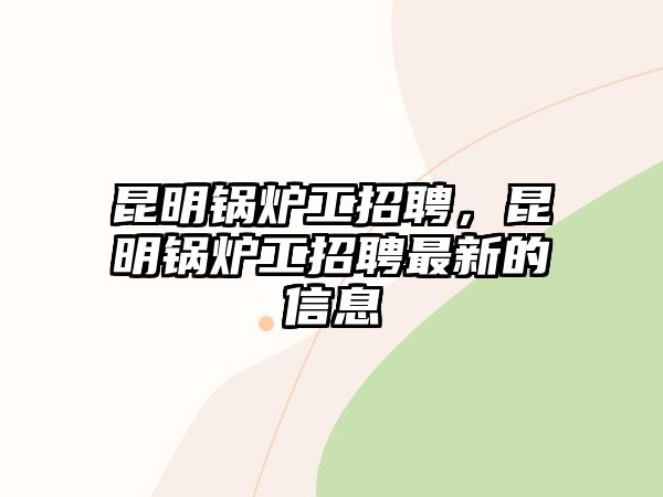 昆明鍋爐工招聘，昆明鍋爐工招聘最新的信息