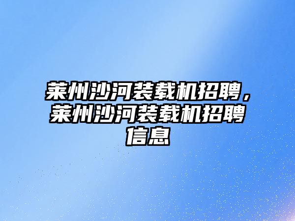 萊州沙河裝載機招聘，萊州沙河裝載機招聘信息