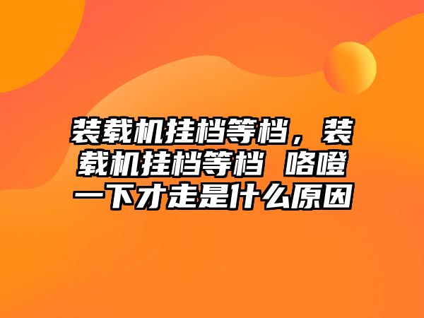 裝載機(jī)掛檔等檔，裝載機(jī)掛檔等檔 咯噔一下才走是什么原因