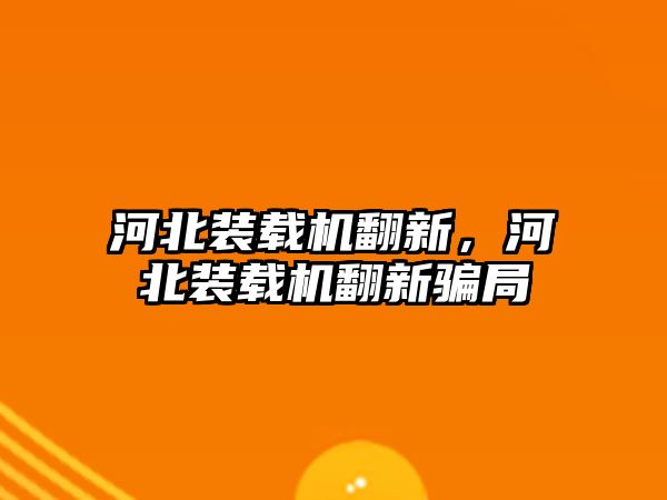 河北裝載機翻新，河北裝載機翻新騙局