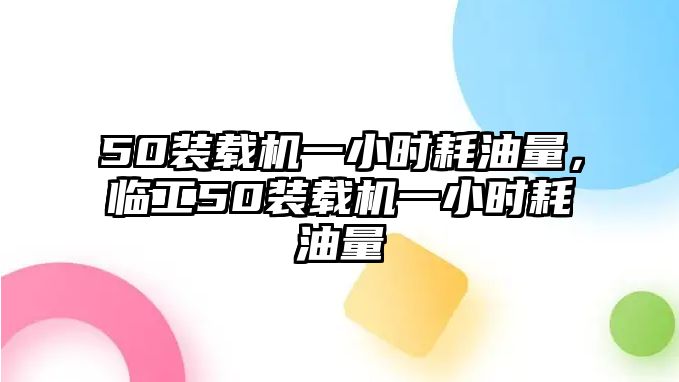 50裝載機一小時耗油量，臨工50裝載機一小時耗油量