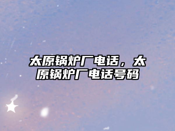 太原鍋爐廠電話，太原鍋爐廠電話號(hào)碼