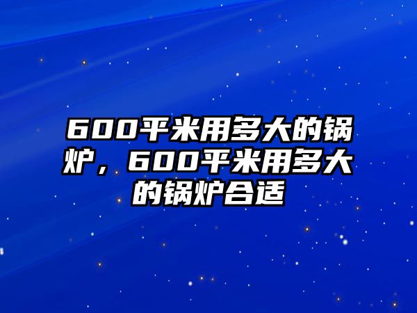 600平米用多大的鍋爐，600平米用多大的鍋爐合適