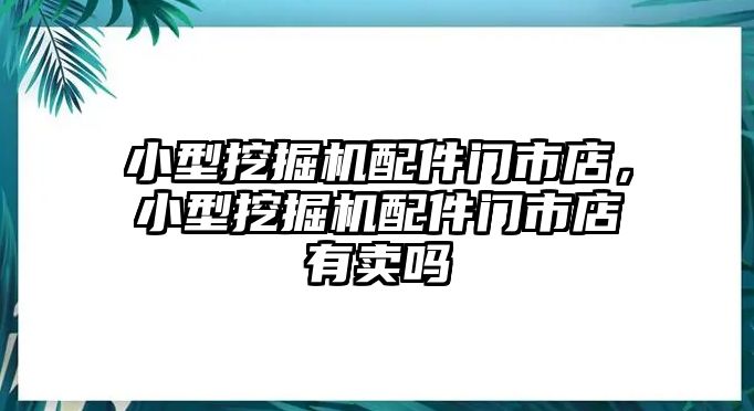 小型挖掘機配件門市店，小型挖掘機配件門市店有賣嗎