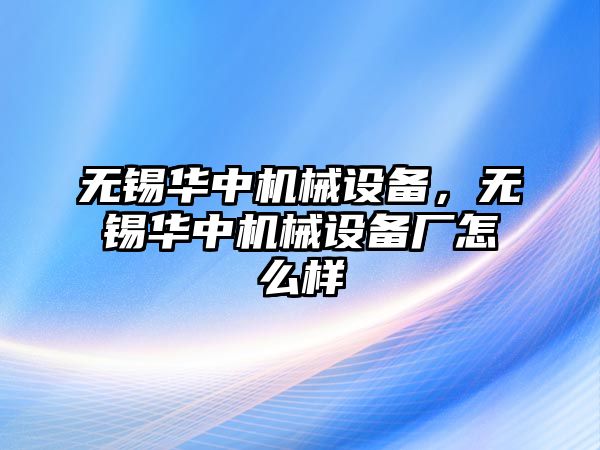 無錫華中機械設(shè)備，無錫華中機械設(shè)備廠怎么樣