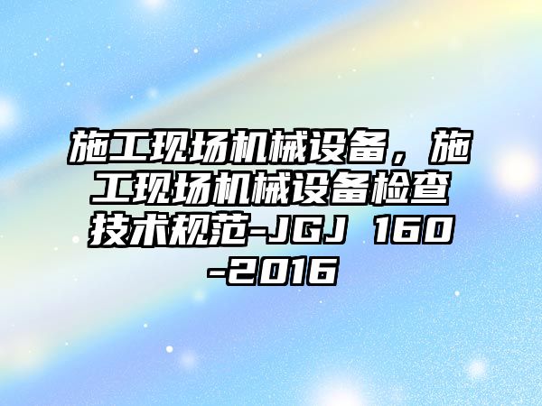 施工現(xiàn)場機械設(shè)備，施工現(xiàn)場機械設(shè)備檢查技術(shù)規(guī)范-JGJ 160-2016