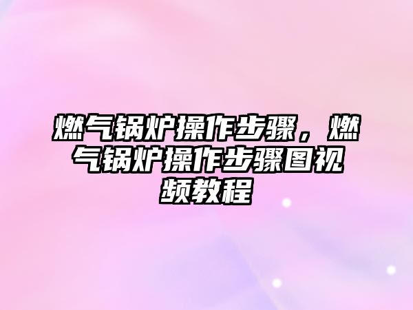 燃?xì)忮仩t操作步驟，燃?xì)忮仩t操作步驟圖視頻教程