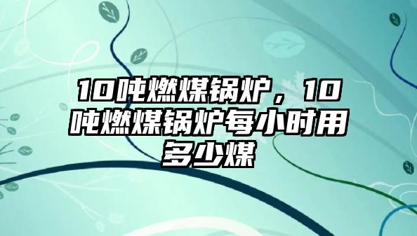 10噸燃煤鍋爐，10噸燃煤鍋爐每小時(shí)用多少煤