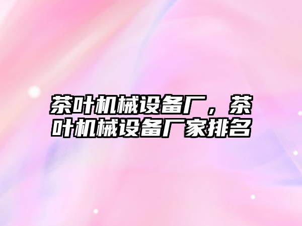 茶葉機械設備廠，茶葉機械設備廠家排名