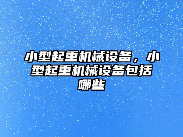 小型起重機械設備，小型起重機械設備包括哪些