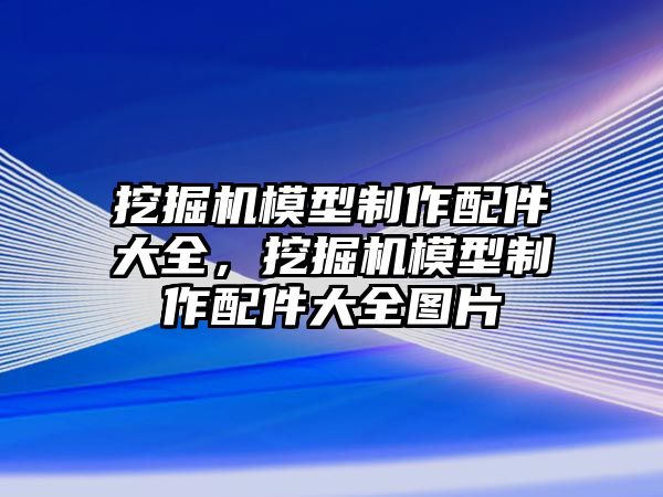 挖掘機模型制作配件大全，挖掘機模型制作配件大全圖片