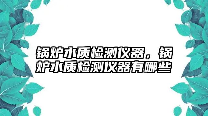 鍋爐水質(zhì)檢測(cè)儀器，鍋爐水質(zhì)檢測(cè)儀器有哪些