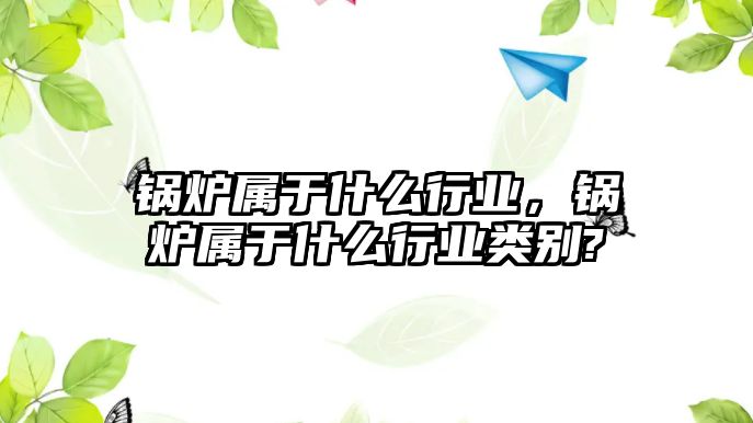 鍋爐屬于什么行業(yè)，鍋爐屬于什么行業(yè)類別?