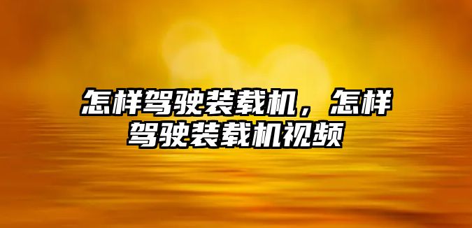 怎樣駕駛裝載機，怎樣駕駛裝載機視頻