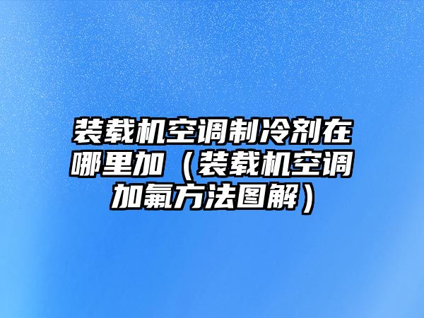 裝載機(jī)空調(diào)制冷劑在哪里加（裝載機(jī)空調(diào)加氟方法圖解）