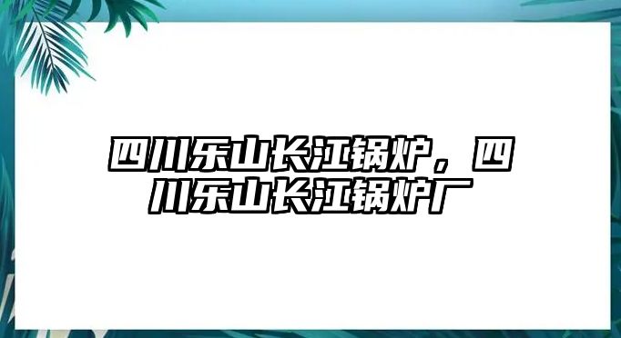 四川樂山長江鍋爐，四川樂山長江鍋爐廠