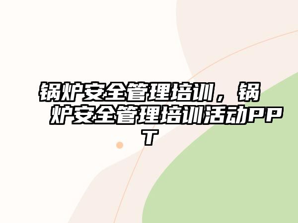 鍋爐安全管理培訓(xùn)，鍋爐安全管理培訓(xùn)活動PPT