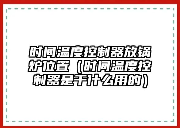 時(shí)間溫度控制器放鍋爐位置（時(shí)間溫度控制器是干什么用的）